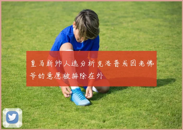 皇马新帅人选分析克洛普或因老佛爷的意愿被排除在外