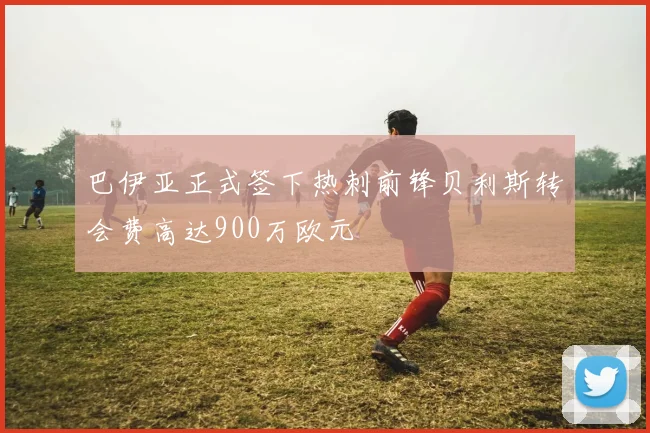 巴伊亚正式签下热刺前锋贝利斯转会费高达900万欧元