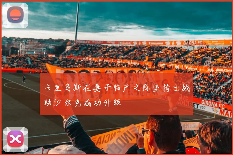 卡里乌斯在妻子临产之际坚持出战助沙尔克成功升级
