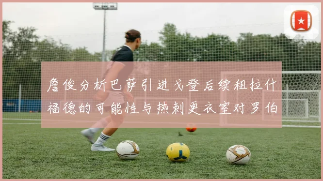 詹俊分析巴萨引进戈登后续租拉什福德的可能性与热刺更衣室对罗伯逊的需求