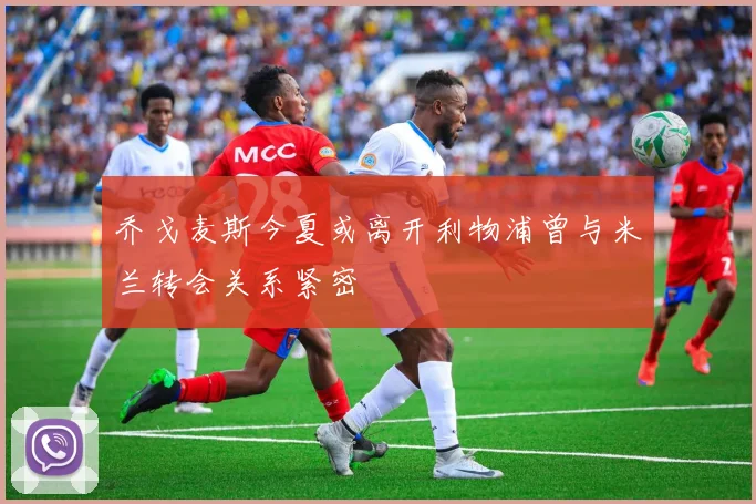 乔戈麦斯今夏或离开利物浦曾与米兰转会关系紧密