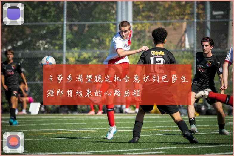 卡萨多渴望稳定机会意识到巴萨生涯即将结束的心路历程