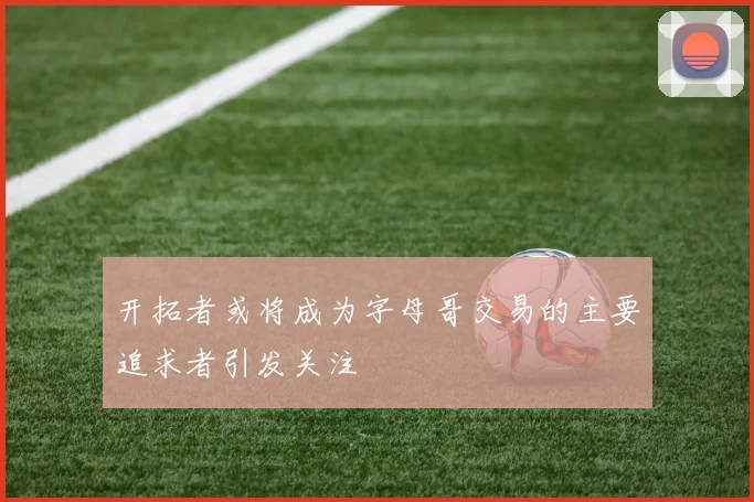 开拓者或将成为字母哥交易的主要追求者引发关注
