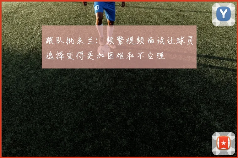 跟队批米兰：频繁视频面试让球员选择变得更加困难和不合理