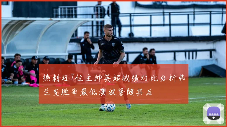 热刺近7位主帅英超战绩对比分析弗兰克胜率最低澳波紧随其后