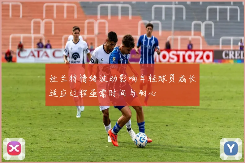 杜兰特情绪波动影响年轻球员成长适应过程亟需时间与耐心