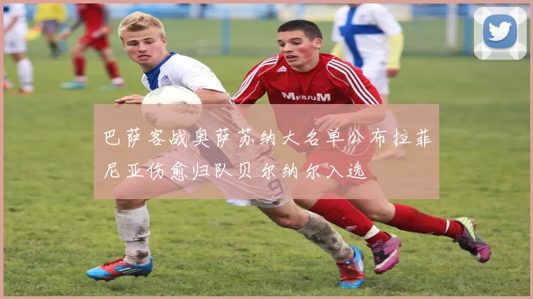 巴萨客战奥萨苏纳大名单公布拉菲尼亚伤愈归队贝尔纳尔入选